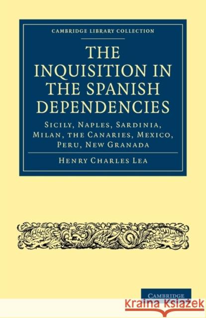 The Inquisition in the Spanish Dependencies: Sicily, Naples, Sardinia, Milan, the Canaries, Mexico, Peru, New Granada Lea, Henry Charles 9781108014588 Cambridge University Press - książka