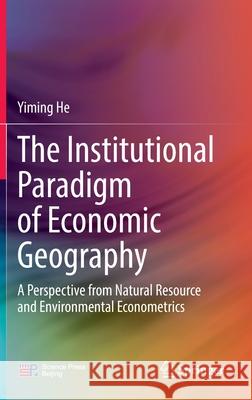 The Institutional Paradigm of Economic Geography: A Perspective from Natural Resource and Environmental Econometrics Yiming He 9789811699771 Springer - książka