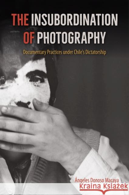 The Insubordination of Photography: Documentary Practices Under Chile's Dictatorship Angeles Donos 9781683401117 University of Florida Press - książka
