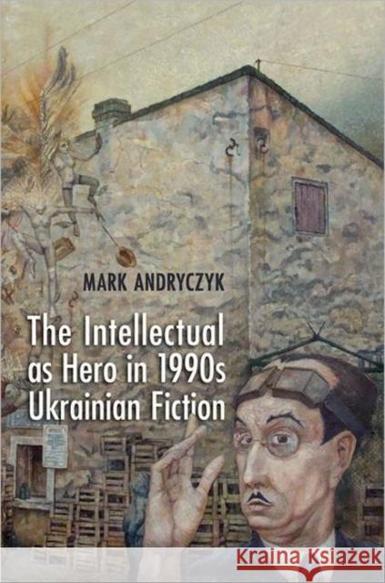 The Intellectual as Hero in 1990s Ukrainian Fiction Mark Andryczyk 9781442643321 University of Toronto Press - książka
