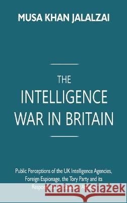 The Intelligence War in Britain: Public Perceptions of the UK Intelligence Agencies, Foreign Espionage, the Tory Party and its Response to the Salisbu Musa Khan Jalalzai 9789395675215 Vij Books India - książka