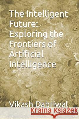 The Intelligent Future: Exploring the Frontiers of Artificial Intelligence Vikash Dabriwal   9798395534828 Independently Published - książka