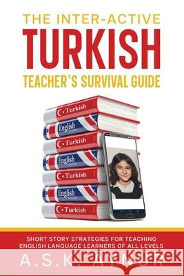 The Inter-Active Turkish Teacher's Survival Guide: Short Story Strategies for Teaching English Language Learners of All Levels A. S. K. Aynur 9781922973276 Aimee S. Kisaboyun - książka