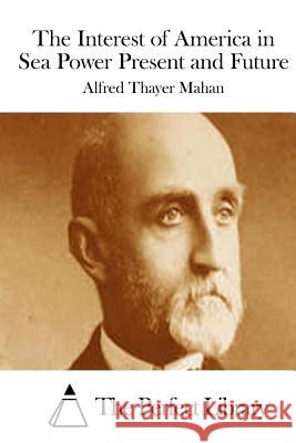 The Interest of America in Sea Power Present and Future Alfred Thayer Mahan The Perfect Library 9781512080469 Createspace - książka