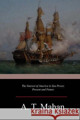 The Interest of America in Sea Power, Present and Future Alfred Thayer Mahan 9781546922735 Createspace Independent Publishing Platform - książka