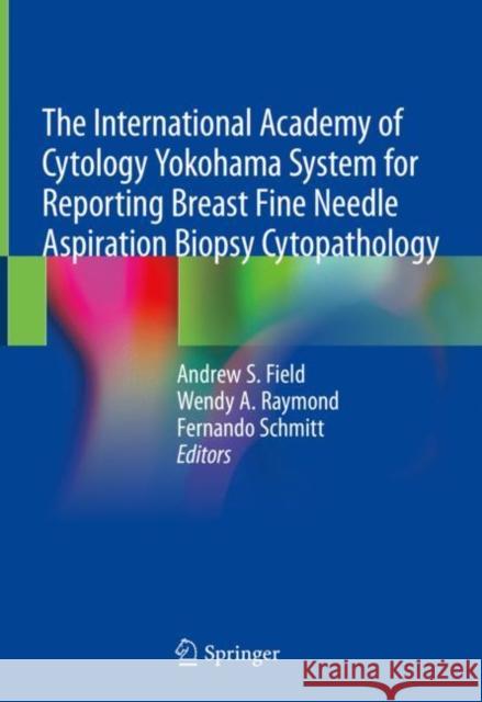 The International Academy of Cytology Yokohama System for Reporting Breast Fine Needle Aspiration Biopsy Cytopathology Andrew Field Wendy A. Raymond Fernando Schmitt 9783030268824 Springer - książka