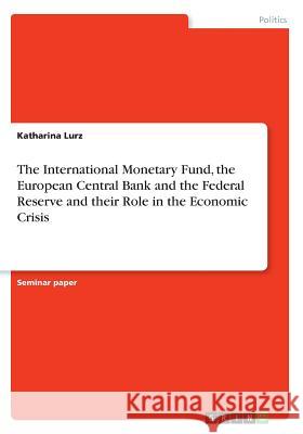 The International Monetary Fund, the European Central Bank and the Federal Reserve and their Role in the Economic Crisis Katharina Lurz 9783668746060 Grin Verlag - książka