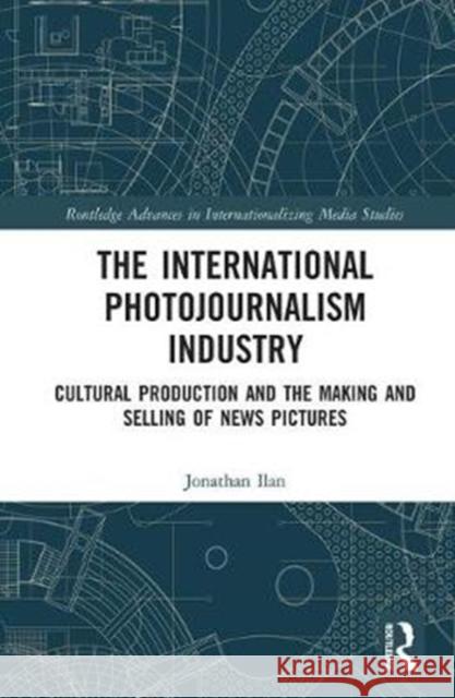 The International Photojournalism Industry: Cultural Production and the Making and Selling of News Pictures Jonathan Ilan 9781138897588 Routledge - książka