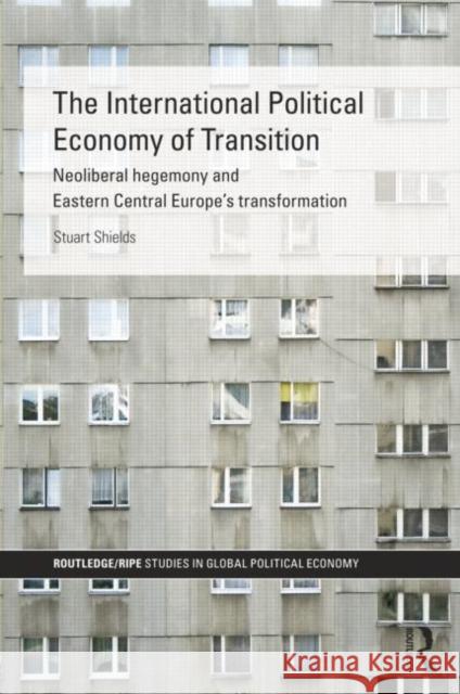 The International Political Economy of Transition: Neoliberal Hegemony and Eastern Central Europe's Transformation Shields, Stuart 9781138811829 Taylor & Francis Group - książka