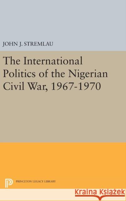 The International Politics of the Nigerian Civil War, 1967-1970 John J. Stremlau 9780691631844 Princeton University Press - książka