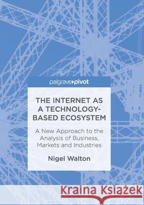 The Internet as a Technology-Based Ecosystem: A New Approach to the Analysis of Business, Markets and Industries Nigel Walton   9781349936243 Palgrave Macmillan - książka