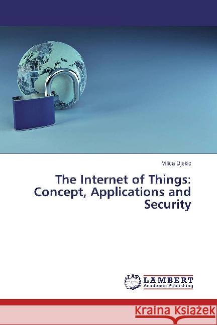 The Internet of Things: Concept, Applications and Security Djekic, Milica 9786202096294 LAP Lambert Academic Publishing - książka