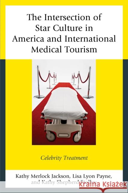 The Intersection of Star Culture in America and International Medical Tourism: Celebrity Treatment Kathy Merlock Jackson Lisa Lyon Payne Kathy Shepherd Stolley 9780739186879 Lexington Books - książka