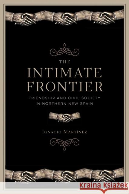 The Intimate Frontier: Friendship and Civil Society in Northern New Spain Ignacio Martinez 9780816538805 University of Arizona Press - książka