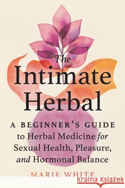 The Intimate Herbal: A Beginner's Guide to Herbal Medicine for Sexual Health, Pleasure, and Hormonal Balance Marie White 9781623176631 North Atlantic Books,U.S. - książka