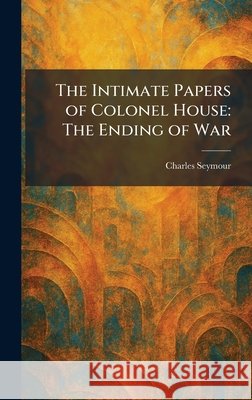 The Intimate Papers of Colonel House: The Ending of War Seymour, Charles 9781025740751 Tradd Street Press - książka