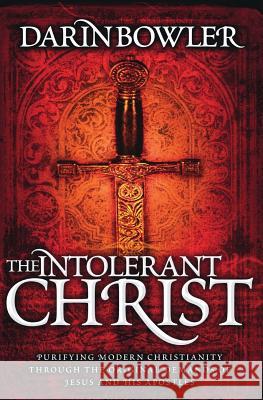 The Intolerant Christ: Purifying Modern Christianity Through the Original Demands of Jesus and His Apostles Darin Bowler 9781453732717 Createspace - książka
