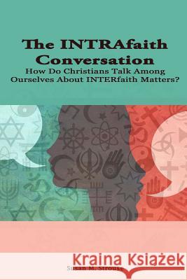 The Intrafaith Conversation: How Do Christians Talk Among Ourselves About Interfaith Matters? Susan Strouse 9781329983526 Lulu.com - książka