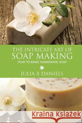 The Intricate Art of Soap Making: How to Make Homemade Soap Julia B. Daniels 9781628844238 Speedy Publishing LLC - książka