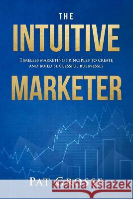 The Intuitive Marketer: Timeless marketing principles to create and build successful businesses Grosse, Pat 9780648270003 Springboard Training Solutions Pty Ltd - książka