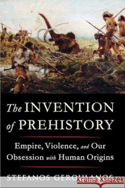 The Invention of Prehistory: Empire, Violence, and Our Obsession with Human Origins Stefanos (New York University) Geroulanos 9781324096122 Liveright Publishing Corporation - książka