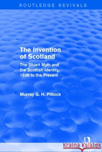 The Invention of Scotland (Routledge Revivals): The Stuart Myth and the Scottish Identity, 1638 to the Present Murray G. H. Pittock 9781138813151 Routledge - książka
