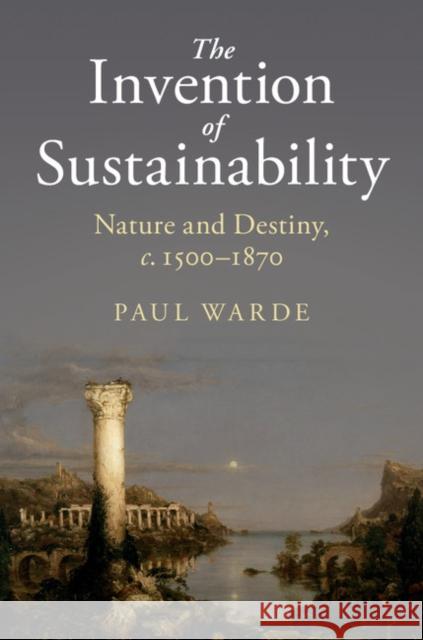 The Invention of Sustainability: Nature and Destiny, C.1500-1870 Paul Warde 9781107151147 Cambridge University Press - książka