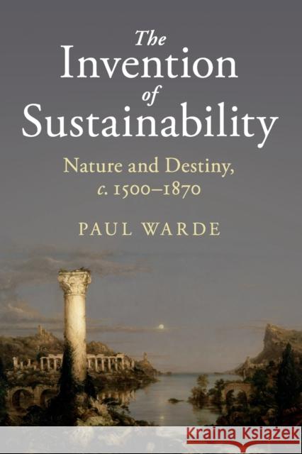 The Invention of Sustainability: Nature and Destiny, C.1500-1870 Paul Warde 9781316601150 Cambridge University Press - książka