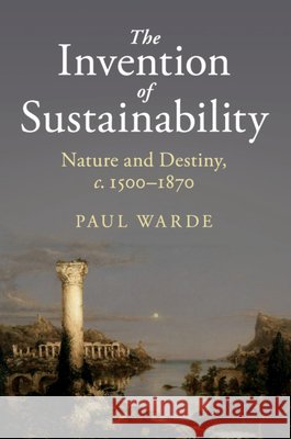 The Invention of Sustainability: Nature and Destiny, C.1500-1870 Paul Warde 9781316601150 Cambridge University Press - książka