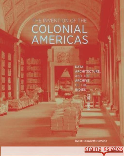 The Invention of the Colonial Americas: Data, Architecture, and the Archive of the Indies, 1781-1844 Byron Ellsworth Hamann 9781606067734 Getty Trust Publications - książka