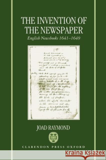 The Invention of the Newspaper: English Newsbooks 1641-1649 Raymond, Joad 9780198130024 Oxford University Press, USA - książka