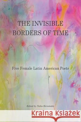 The Invisible Borders of Time: Five Female Latin American Poets Hern 9781737615675 Arrowsmith Press - książka