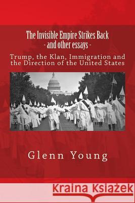 The Invisible Empire Strikes Back and Other Essays: Trump, the Klan, Immigration and the Direction of the United States Mr Glenn P. Young 9781985024083 Createspace Independent Publishing Platform - książka