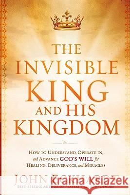 The Invisible King and His Kingdom: How to Understand, Operate In, and Advance God's Will for Healing, Deliverance, and Miracles Eckhardt, John 9781616382797 Charisma House - książka