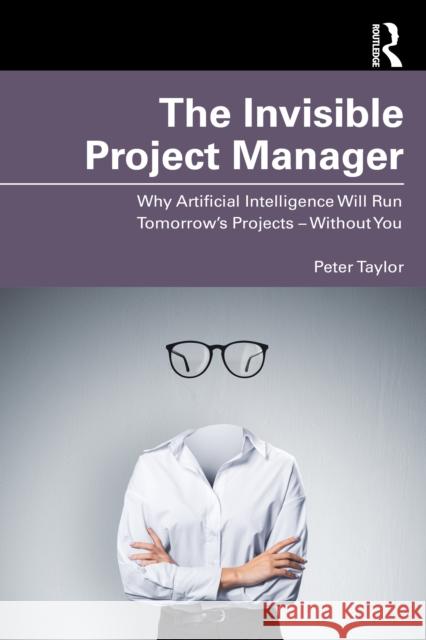 The Invisible Project Manager: Why Artificial Intelligence Will Run Tomorrow’s Projects — Without You Peter Taylor 9781041139515 Routledge - książka