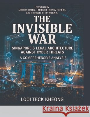 The Invisible War: Singapore's Legal Architecture Against Cyber Threats - A Comprehensive Analysis Teck Kheong Looi 9789819460236 Looi Teck Kheong - książka