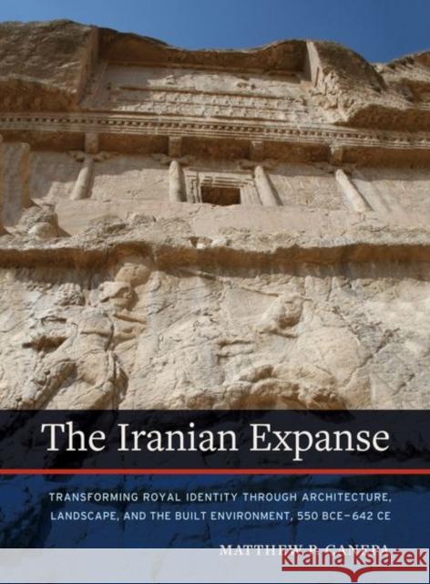 The Iranian Expanse: Transforming Royal Identity Through Architecture, Landscape, and the Built Environment, 550 Bce-642 Ce Matthew Canepa 9780520290037 University Press Group Ltd - książka