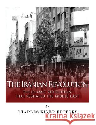 The Iranian Revolution: The Islamic Revolution That Reshaped the Middle East Charles River Editors 9781986448833 Createspace Independent Publishing Platform - książka