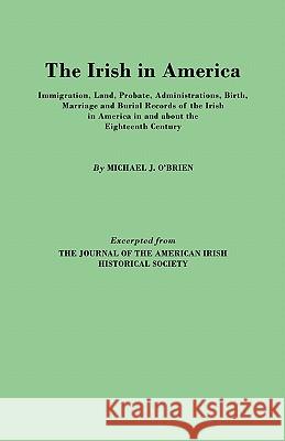 The Irish in America. Immigration, Land, Probate, Administrations, Birth, Marriage and Burial Records of the Irish in America in and About the Eighteenth Century. Excerpted from The Journal of the Ame Michael J. O'Brien (Professor of Anthropology, University of Missouri-Columbia, USA) 9780806306032 Genealogical Publishing Company - książka