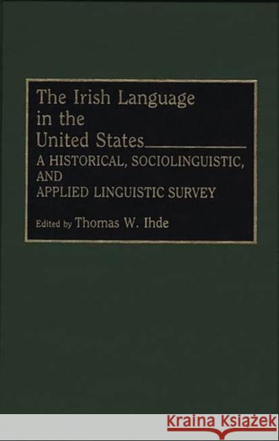The Irish Language in the United States: A Historical, Sociolinguistic, and Applied Linguistic Survey Ihde, Thomas 9780897893312 Bergin & Garvey - książka