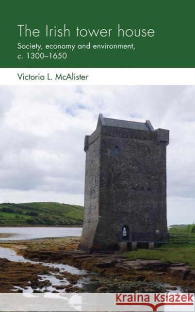 The Irish Tower House: Society, Economy and Environment, C. 1300-1650 Victoria McAlister 9781526121233 Manchester University Press - książka