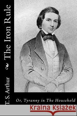 The Iron Rule: Or, Tyranny in The Household T. S. Arthur 9781517539160 Createspace - książka