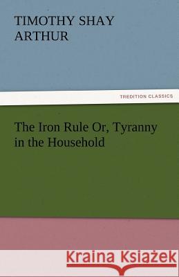 The Iron Rule Or, Tyranny in the Household  9783842427280 tredition GmbH - książka