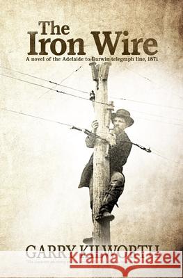 The Iron Wire: A novel on the Adelaide to Darwin telegraph line, 1871 Kilworth, Garry 9781500779429 Createspace - książka