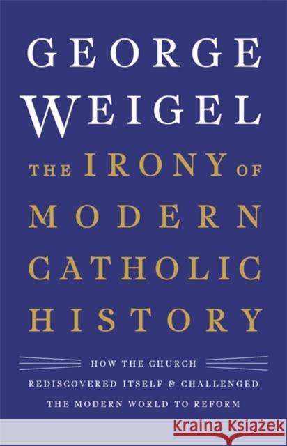 The Irony of Modern Catholic History: How the Church Rediscovered Itself and Challenged the Modern World to Reform George Weigel 9780465094332 Basic Books - książka