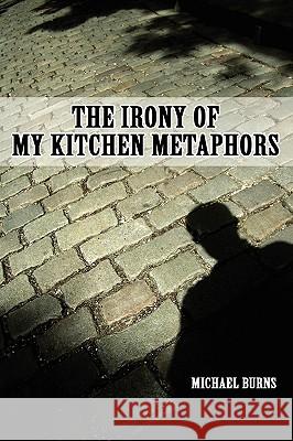 The Irony Of My Kitchen Metaphors Michael Burns (Royal Newcastle Hospital Newcastle Australia) 9780557243716 Lulu.com - książka