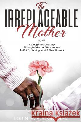 The Irreplaceable Mother: A Daughter's Journey Through Grief and Brokenness To Faith, Healing, and A New Normal Buckingham, Lorinda 9780578432816 Modern Empowerment - książka
