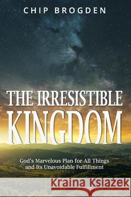 The Irresistible Kingdom: God's Marvelous Plan for All Things and Its Unavoidable Fulfillment Chip Brogden 9781688723801 Independently Published - książka