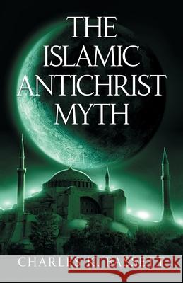 The Islamic Antichrist Myth: Why the Beast Is Not an Arab or a Muslim Charles K. Bassett 9781735040219 Positron Books LLC - książka