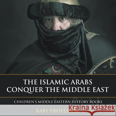 The Islamic Arabs Conquer the Middle East Children's Middle Eastern History Books Baby Professor   9781541904972 Baby Professor - książka